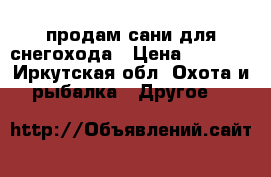 продам сани для снегохода › Цена ­ 8 000 - Иркутская обл. Охота и рыбалка » Другое   